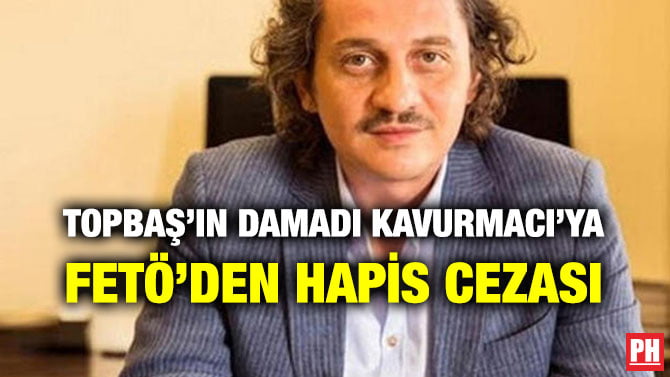 TOPBAŞ’IN DAMADI KAVURMACI’YA FETÖ’DEN HAPİS CEZASI