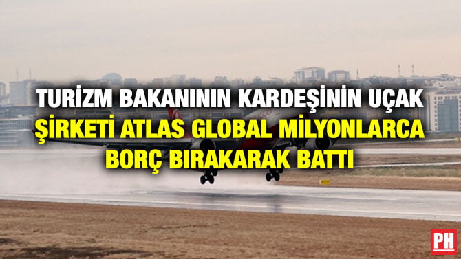 TURİZM BAKANININ KARDEŞİNİN UÇAK ŞİRKETİ ATLAS GLOBAL MİLYONLARCA BORÇ BIRAKARAK BATTI