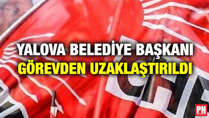 YALOVA BELEDİYE BAŞKANI GÖREVDEN UZAKLAŞTIRILDI