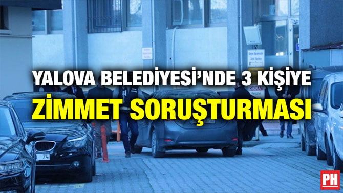 YALOVA BELEDİYESİ’NDE 3 KİŞİYE ZİMMET SORUŞTURMASI