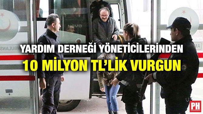 YARDIM DERNEĞİ YÖNETİCİLERİNDEN 10 MİLYON TL’LİK VURGUN