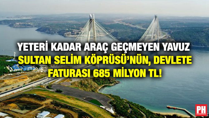 YETERİ KADAR ARAÇ GEÇMEYEN YAVUZ SULTAN SELİM KÖPRÜSÜ’NÜN, DEVLETE FATURASI 685 MİLYON TL!