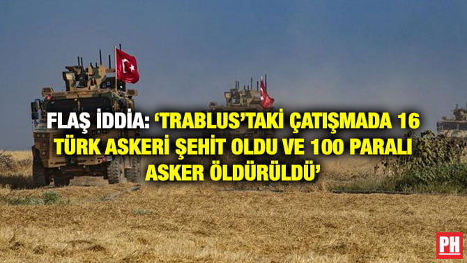 FLAŞ İDDİA: ‘TRABLUS’TAKİ ÇATIŞMADA 16 TÜRK ASKERİ ŞEHİT OLDU VE 100 PARALI ASKER ÖLDÜRÜLDÜ’