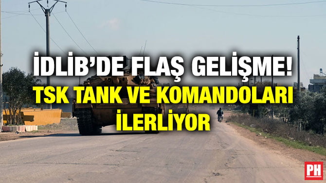 İDLİB’DE FLAŞ GELİŞME! TSK TANK VE KOMANDOLARI İLERLİYOR