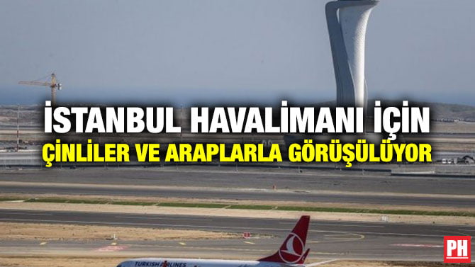 İSTANBUL HAVALİMANI İÇİN ÇİNLİLER VE ARAPLARLA GÖRÜŞÜLÜYOR
