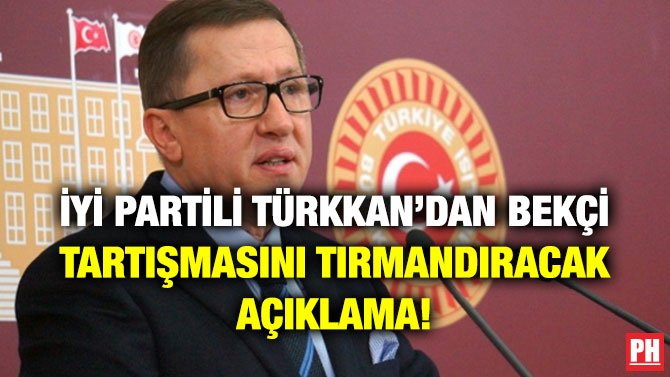 İYİ PARTİLİ TÜRKKAN’DAN BEKÇİ TARTIŞMASINI TIRMANDIRACAK AÇIKLAMA!