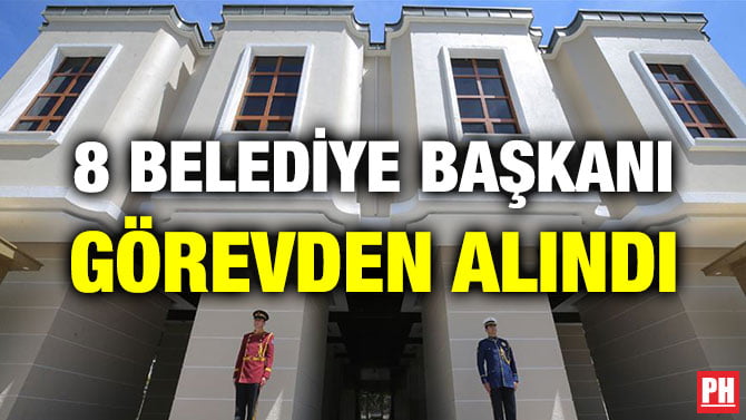 8 BELEDİYE BAŞKANI GÖREVDEN ALINDI