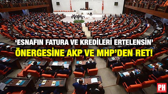‘ESNAFIN FATURA VE KREDİLERİ ERTELENSİN’ ÖNERGESİNE AKP VE MHP’DEN RET!