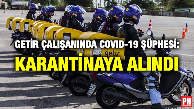 GETİR ÇALIŞANINDA COVID-19 ŞÜPHESİ: KARANTİNAYA ALINDI