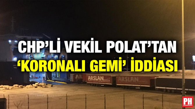 CHP’Lİ VEKİL POLAT’TAN ‘KORONALI GEMİ’ İDDİASI