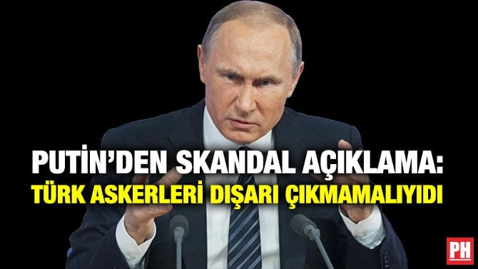 PUTİN’DEN SKANDAL AÇIKLAMA: TÜRK ASKERLERİ DIŞARI ÇIKMAMALIYIDI