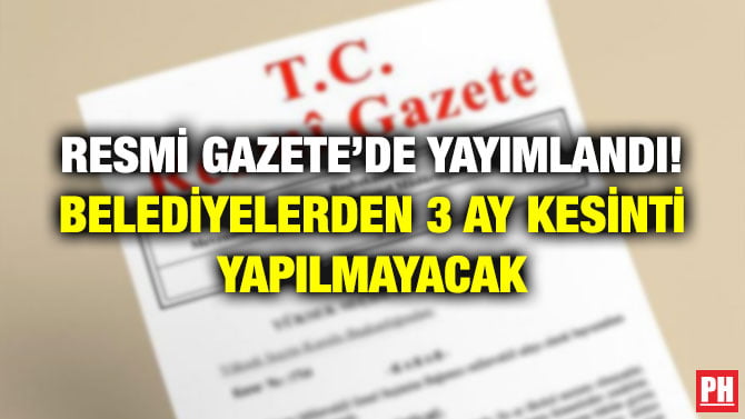 RESMİ GAZETE’DE YAYIMLANDI! BELEDİYELERDEN 3 AY KESİNTİ YAPILMAYACAK