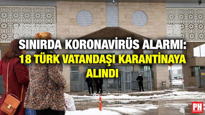 SINIRDA KORONAVİRÜS ALARMI: 18 TÜRK VATANDAŞI KARANTİNAYA ALINDI