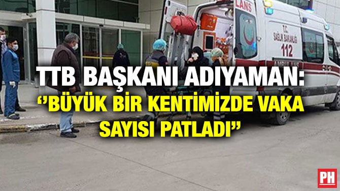 TTB BAŞKANI ADIYAMAN: ‘’BÜYÜK BİR KENTİMİZDE VAKA SAYISI PATLADI’’