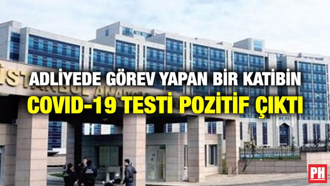 ADLİYEDE GÖREV YAPAN BİR KATİBİN COVID-19 TESTİ POZİTİF ÇIKTI
