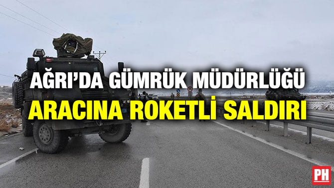 AĞRI’DA GÜMRÜK MÜDÜRLÜĞÜ ARACINA ROKETLİ SALDIRI