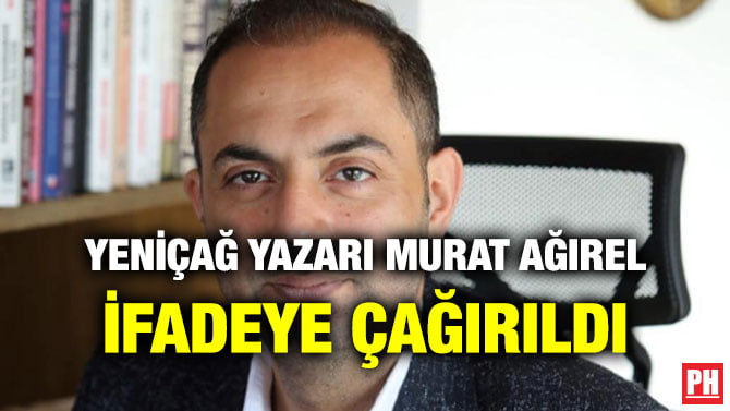 YENİÇAĞ YAZARI MURAT AĞIREL İFADEYE ÇAĞIRILDI