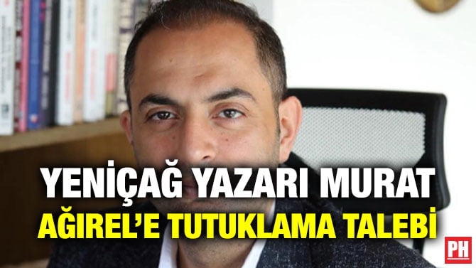 YENİÇAĞ YAZARI MURAT AĞIREL’E TUTUKLAMA TALEBİ