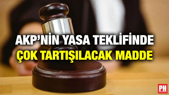 AKP’NİN YASA TEKLİFİNDE ÇOK TARTIŞILACAK MADDE