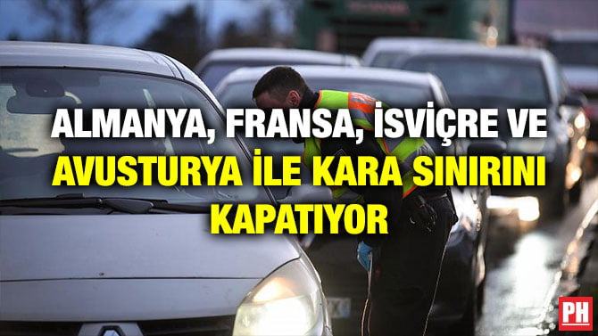 ALMANYA, FRANSA, İSVİÇRE VE AVUSTURYA İLE KARA SINIRINI KAPATIYOR