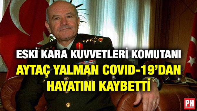 ESKİ KARA KUVVETLERİ KOMUTANI AYTAÇ YALMAN COVID-19’DAN HAYATINI KAYBETTİ