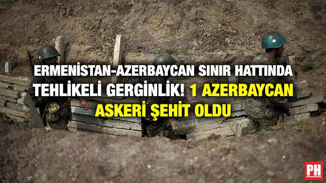 ERMENİSTAN-AZERBAYCAN SINIR HATTINDA TEHLİKELİ GERGİNLİK! 1 AZERBAYCAN ASKERİ ŞEHİT OLDU