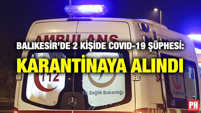 BALIKESİR’DE 2 KİŞİDE COVID-19 ŞÜPHESİ: KARANTİNAYA ALINDI