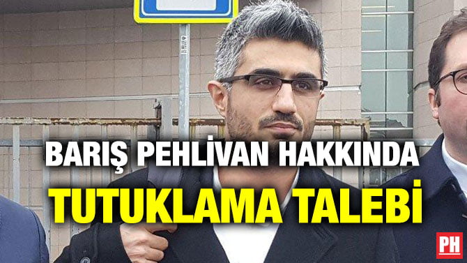 BARIŞ PEHLİVAN HAKKINDA TUTUKLAMA TALEBİ