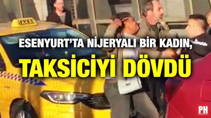ESENYURT’TA NİJERYALI BİR KADIN, TAKSİCİYİ DÖVDÜ