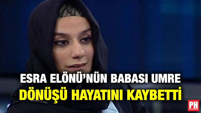 ESRA ELÖNÜ’NÜN BABASI UMRE DÖNÜŞÜ HAYATINI KAYBETTİ
