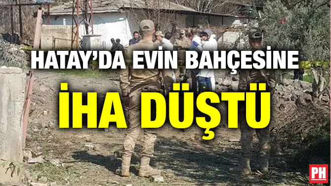 HATAY’DA EVİN BAHÇESİNE İHA DÜŞTÜ