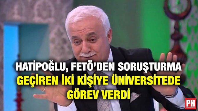 HATİPOĞLU, FETÖ’DEN SORUŞTURMA GEÇİREN İKİ KİŞİYE ÜNİVERSİTEDE GÖREV VERDİ