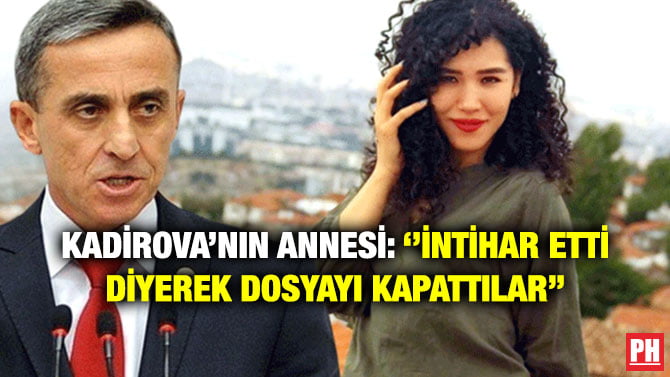 KADİROVA’NIN ANNESİ: ‘’İNTİHAR ETTİ DİYEREK DOSYAYI KAPATTILAR’’
