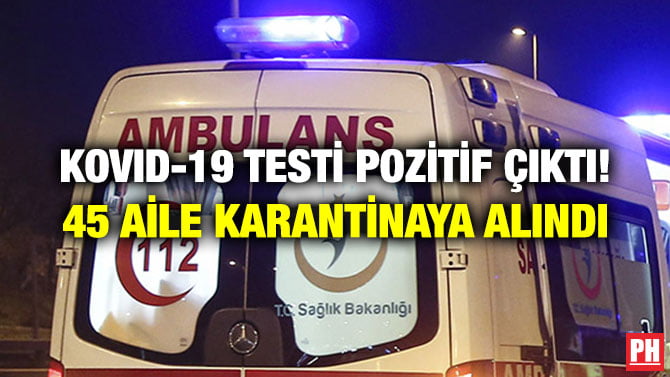 KOVID-19 TESTİ POZİTİF ÇIKTI! 45 AİLE KARANTİNAYA ALINDI