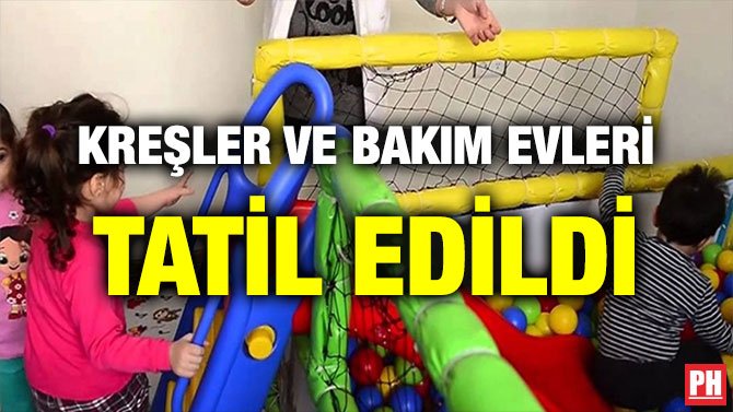 KREŞLER VE BAKIM EVLERİ TATİL EDİLDİ
