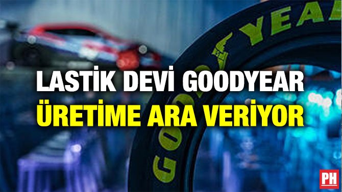 LASTİK DEVİ GOODYEAR ÜRETİME ARA VERİYOR