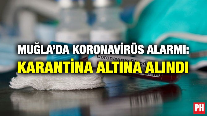 MUĞLA’DA KORONAVİRÜS ALARMI: KARANTİNA ALTINA ALINDI