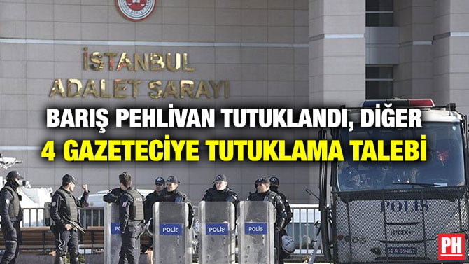 BARIŞ PEHLİVAN TUTUKLANDI, DİĞER 4 GAZETECİYE TUTUKLAMA TALEBİ