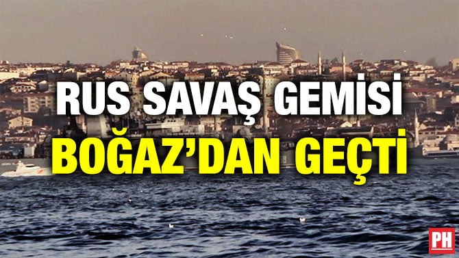 RUS SAVAŞ GEMİSİ BOĞAZ’DAN GEÇTİ