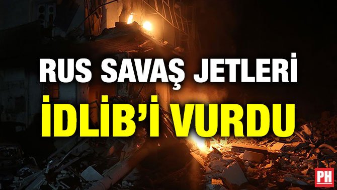 RUS SAVAŞ JETLERİ İDLİB’İ VURDU