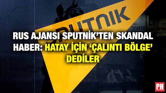 RUS AJANSI SPUTNİK’TEN SKANDAL HABER: HATAY İÇİN ‘ÇALINTI BÖLGE’ DEDİLER