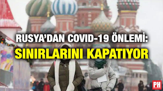 RUSYA’DAN COVID-19 ÖNLEMİ: SINIRLARINI KAPATIYOR