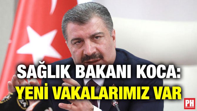 SAĞLIK BAKANI KOCA: YENİ VAKALARIMIZ VAR
