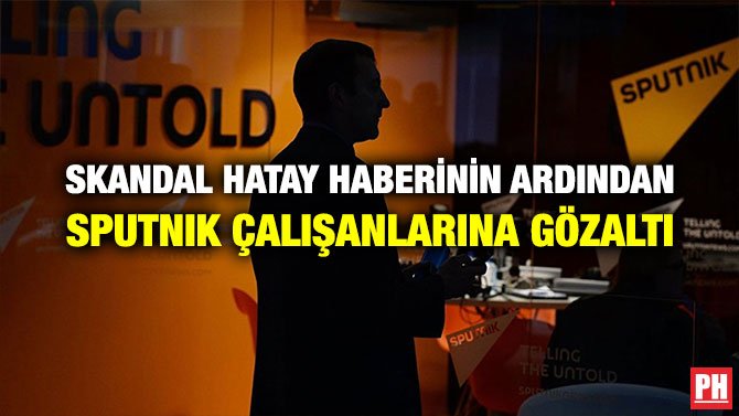 SKANDAL HATAY HABERİNİN ARDINDAN SPUTNIK ÇALIŞANLARINA GÖZALTI