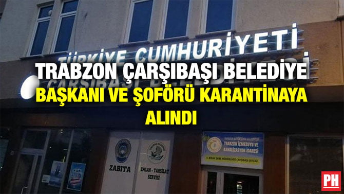 TRABZON ÇARŞIBAŞI BELEDİYE BAŞKANI VE ŞOFÖRÜ KARANTİNAYA ALINDI