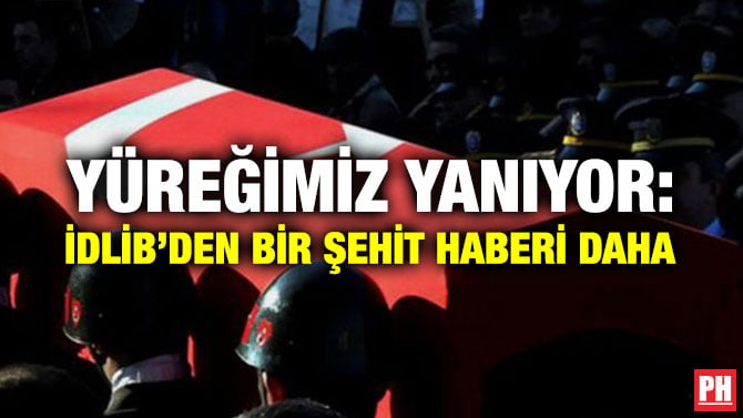 YÜREĞİMİZ YANIYOR: İDLİB’DEN BİR ŞEHİT HABERİ DAHA