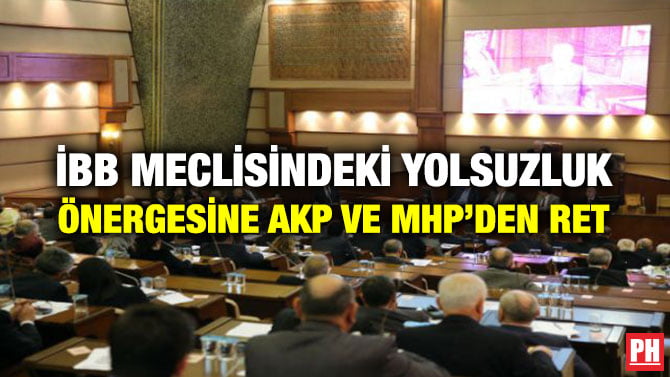 İBB MECLİSİNDEKİ YOLSUZLUK ÖNERGESİNE AKP VE MHP’DEN RET