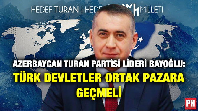 AZERBAYCAN TURAN PARTİSİ LİDERİ BAYOĞLU: TÜRK DEVLETLER ORTAK PAZARA GEÇMELİ