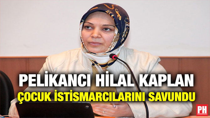 PELİKANCI HİLAL KAPLAN ÇOCUK İSTİSMARCILARINI SAVUNDU