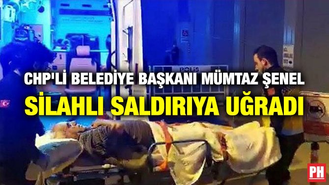 CHP’Lİ BELEDİYE BAŞKANI MÜMTAZ ŞENEL SİLAHLI SALDIRIYA UĞRADI